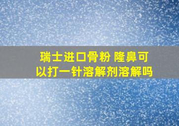 瑞士进口骨粉 隆鼻可以打一针溶解剂溶解吗